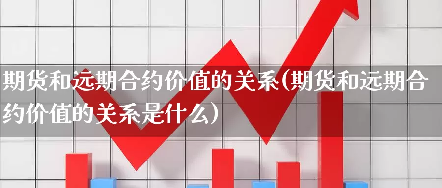 期货和远期合约价值的关系(期货和远期合约价值的关系是什么)_https://www.szfzlp.com_期货直播室_第1张