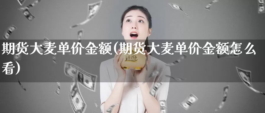 期货大麦单价金额(期货大麦单价金额怎么看)_https://www.szfzlp.com_期货直播室_第1张