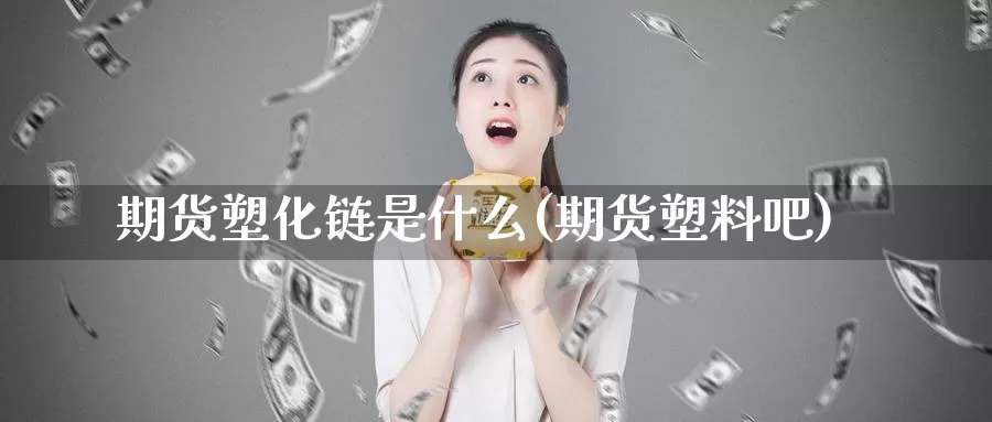 期货塑化链是什么(期货塑料吧)_https://www.szfzlp.com_期货直播室_第1张