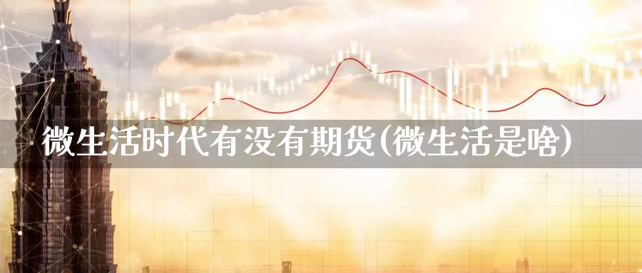 微生活时代有没有期货(微生活是啥)_https://www.szfzlp.com_期货入门_第1张