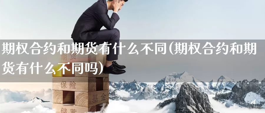 期权合约和期货有什么不同(期权合约和期货有什么不同吗)_https://www.szfzlp.com_期货行情_第1张