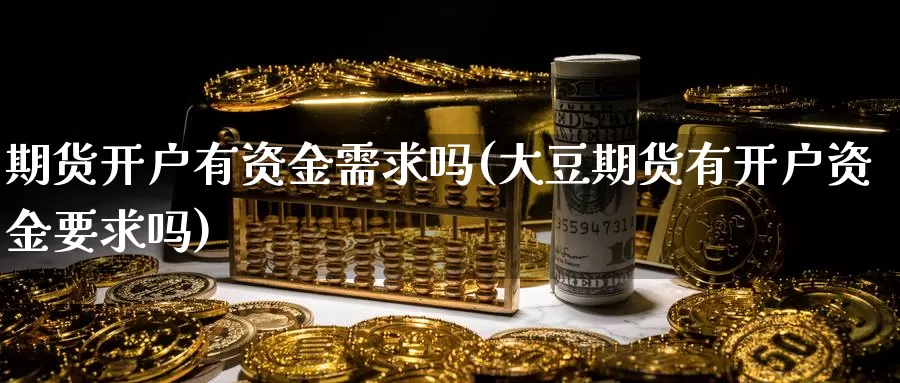 期货开户有资金需求吗(大豆期货有开户资金要求吗)_https://www.szfzlp.com_期货开户_第1张