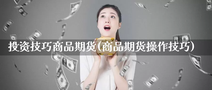 投资技巧商品期货(商品期货操作技巧)_https://www.szfzlp.com_期货直播室_第1张