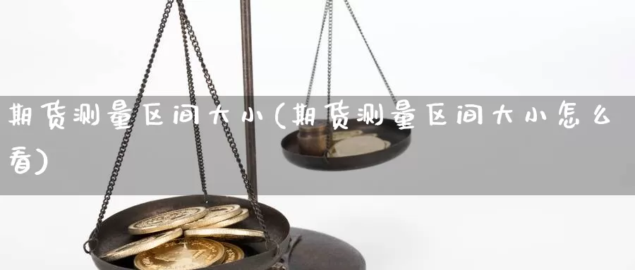 期货测量区间大小(期货测量区间大小怎么看)_https://www.szfzlp.com_期货行情_第1张