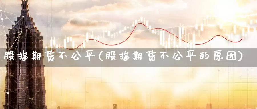 股指期货不公平(股指期货不公平的原因)_https://www.szfzlp.com_期货直播室_第1张