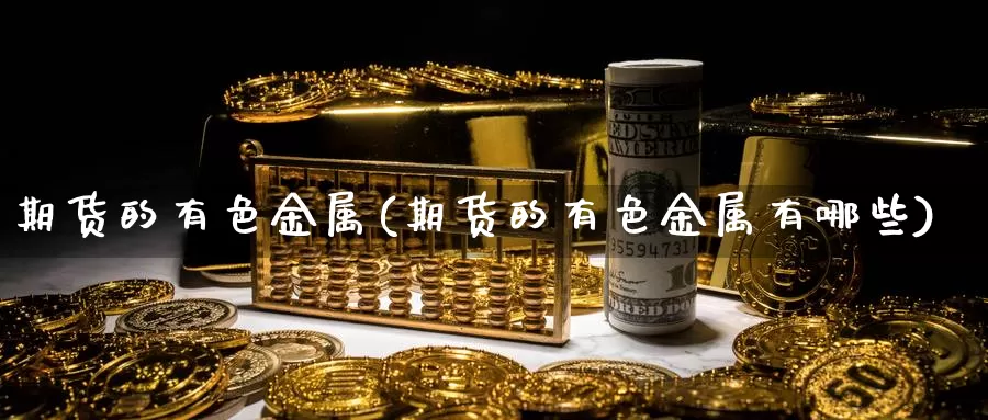 期货的有色金属(期货的有色金属有哪些)_https://www.szfzlp.com_期货直播室_第1张