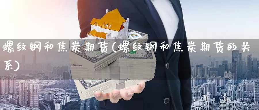 螺纹钢和焦炭期货(螺纹钢和焦炭期货的关系)_https://www.szfzlp.com_期货直播室_第1张