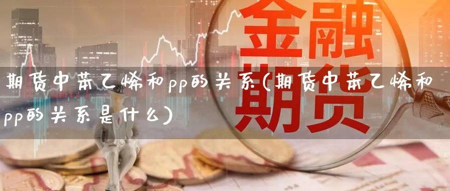 期货中苯乙烯和pp的关系(期货中苯乙烯和pp的关系是什么)_https://www.szfzlp.com_期货入门_第1张