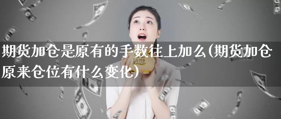 期货加仓是原有的手数往上加么(期货加仓原来仓位有什么变化)_https://www.szfzlp.com_期货开户_第1张