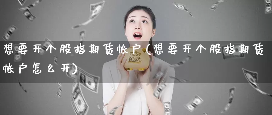 想要开个股指期货帐户(想要开个股指期货帐户怎么开)_https://www.szfzlp.com_期货行情_第1张