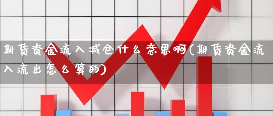 期货资金流入减仓什么意思啊(期货资金流入流出怎么算的)_https://www.szfzlp.com_期货开户_第1张