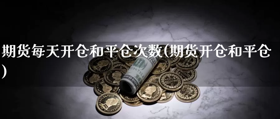 期货每天开仓和平仓次数(期货开仓和平仓)_https://www.szfzlp.com_期货入门_第1张