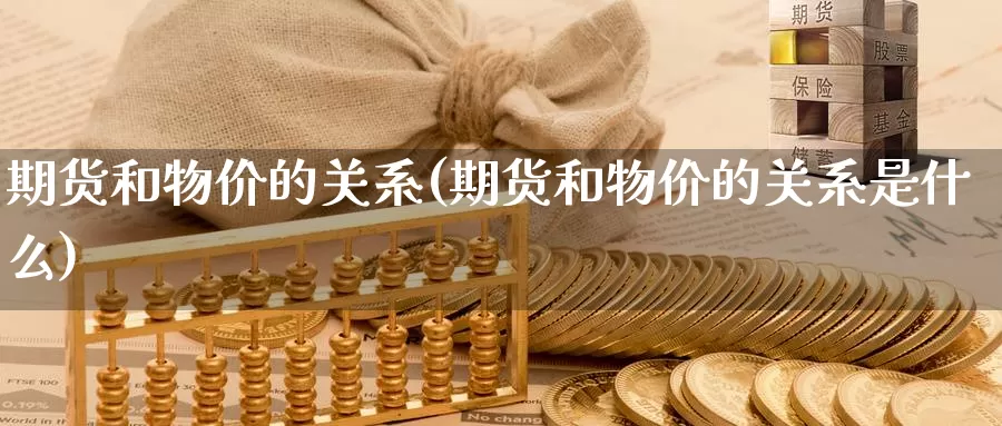 期货和物价的关系(期货和物价的关系是什么)_https://www.szfzlp.com_期货行情_第1张