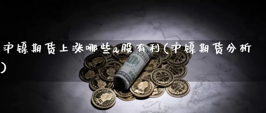 沪镍期货上涨哪些a股有利(沪镍期货分析)_https://www.szfzlp.com_期货直播室_第1张