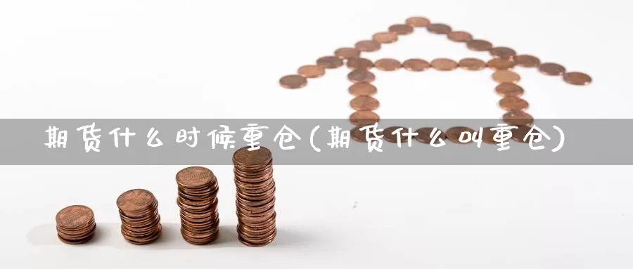 期货什么时候重仓(期货什么叫重仓)_https://www.szfzlp.com_期货开户_第1张