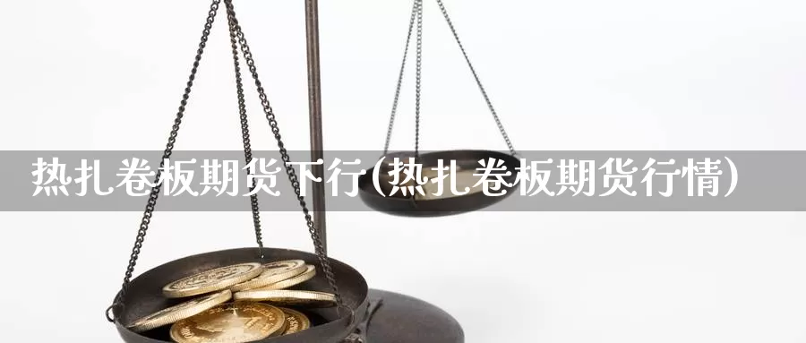 热扎卷板期货下行(热扎卷板期货行情)_https://www.szfzlp.com_期货行情_第1张