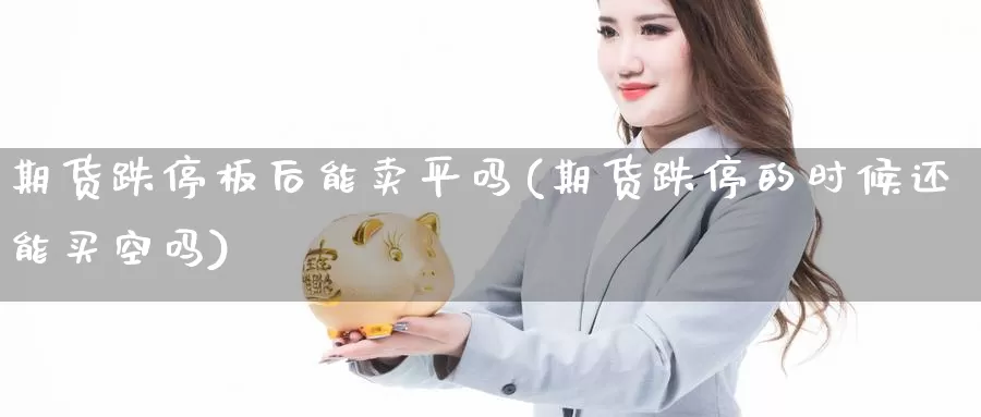 期货跌停板后能卖平吗(期货跌停的时候还能买空吗)_https://www.szfzlp.com_期货行情_第1张