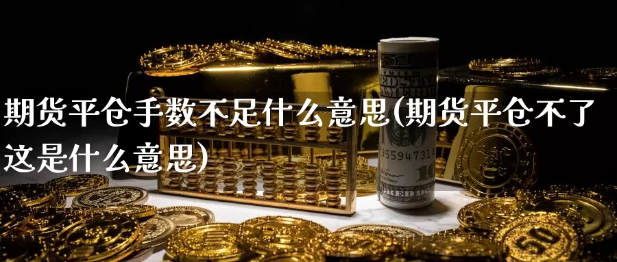 期货平仓手数不足什么意思(期货平仓不了这是什么意思)_https://www.szfzlp.com_期货入门_第1张