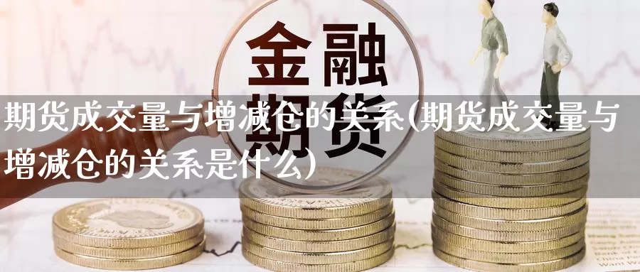 期货成交量与增减仓的关系(期货成交量与增减仓的关系是什么)_https://www.szfzlp.com_期货开户_第1张