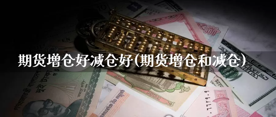 期货增仓好减仓好(期货增仓和减仓)_https://www.szfzlp.com_期货行情_第1张