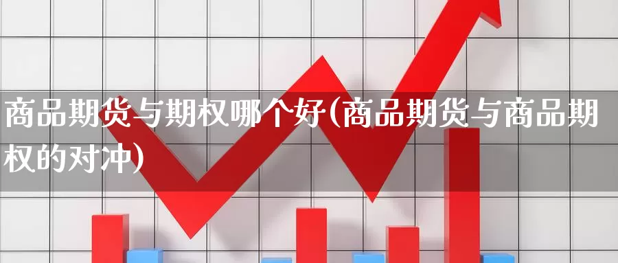 商品期货与期权哪个好(商品期货与商品期权的对冲)_https://www.szfzlp.com_期货开户_第1张