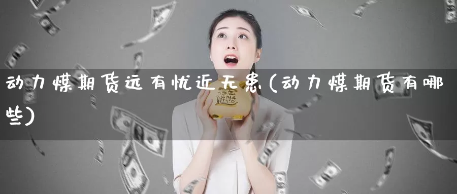 动力煤期货远有忧近无患(动力煤期货有哪些)_https://www.szfzlp.com_期货开户_第1张