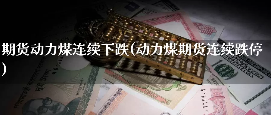 期货动力煤连续下跌(动力煤期货连续跌停)_https://www.szfzlp.com_期货入门_第1张