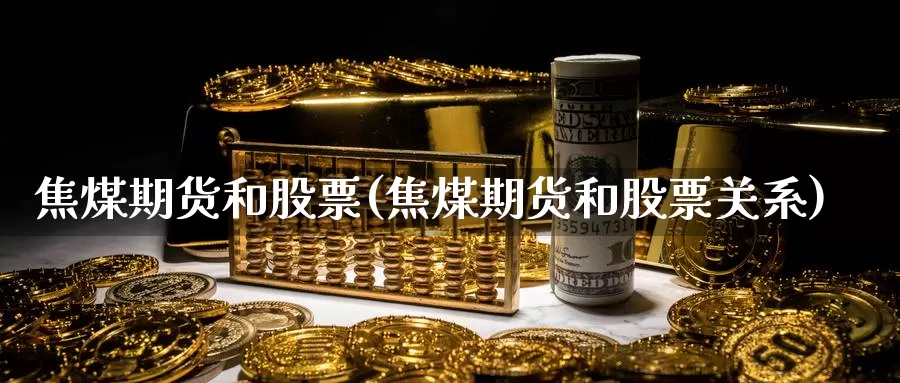 焦煤期货和股票(焦煤期货和股票关系)_https://www.szfzlp.com_期货开户_第1张