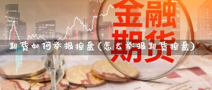 期货如何举报控盘(怎么举报期货控盘)_https://www.szfzlp.com_期货开户_第1张