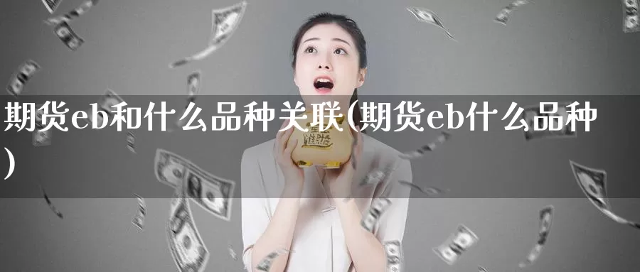 期货eb和什么品种关联(期货eb什么品种)_https://www.szfzlp.com_期货行情_第1张