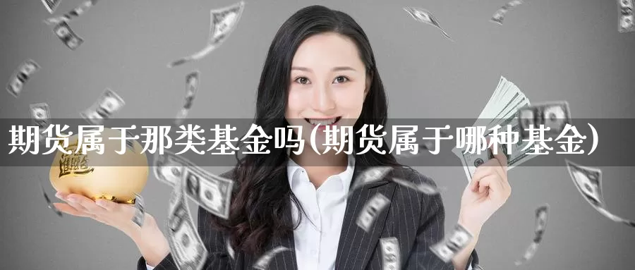 期货属于那类基金吗(期货属于哪种基金)_https://www.szfzlp.com_期货开户_第1张