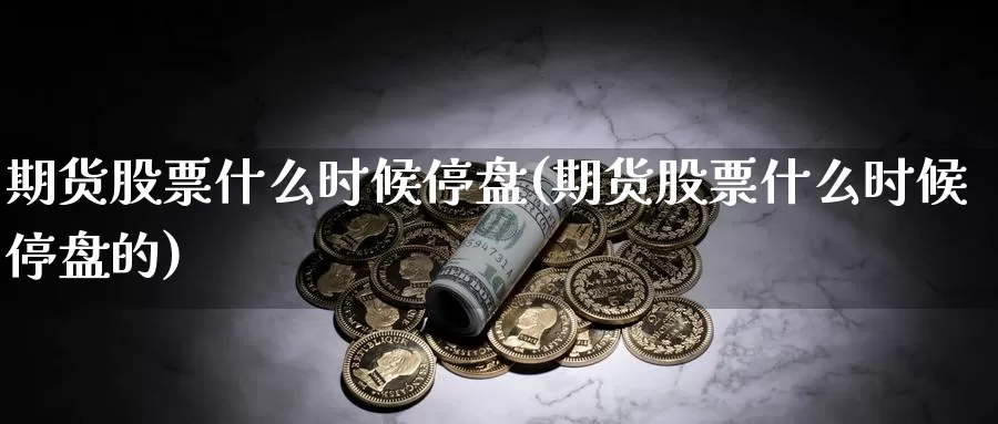 期货股票什么时候停盘(期货股票什么时候停盘的)_https://www.szfzlp.com_期货开户_第1张