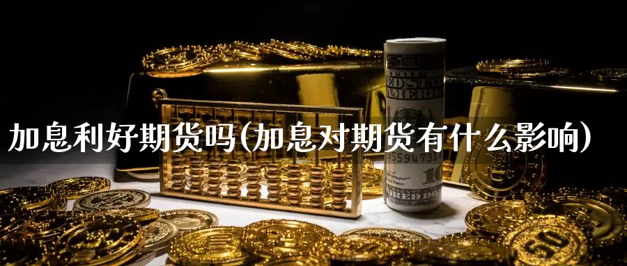 加息利好期货吗(加息对期货有什么影响)_https://www.szfzlp.com_期货入门_第1张