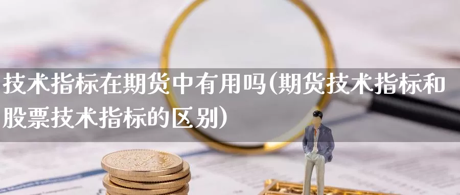 技术指标在期货中有用吗(期货技术指标和股票技术指标的区别)_https://www.szfzlp.com_期货行情_第1张