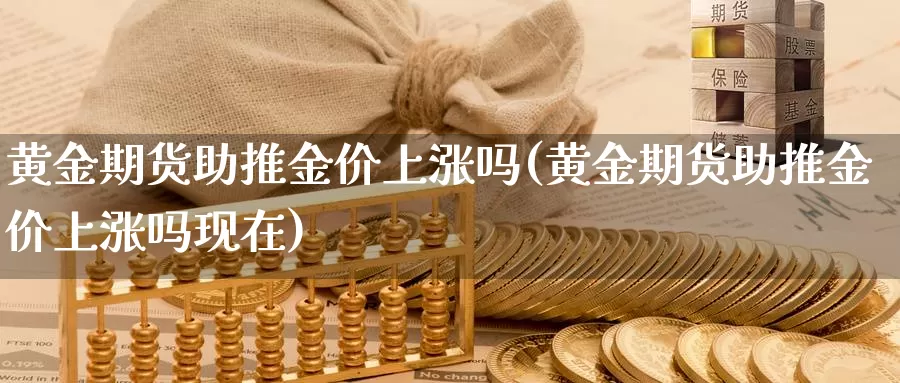 黄金期货助推金价上涨吗(黄金期货助推金价上涨吗现在)_https://www.szfzlp.com_期货开户_第1张