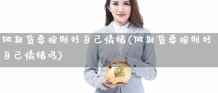 做期货要控制好自己情绪(做期货要控制好自己情绪吗)_https://www.szfzlp.com_期货开户_第1张