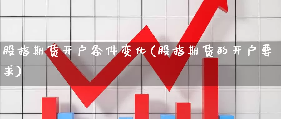 股指期货开户条件变化(股指期货的开户要求)_https://www.szfzlp.com_期货行情_第1张