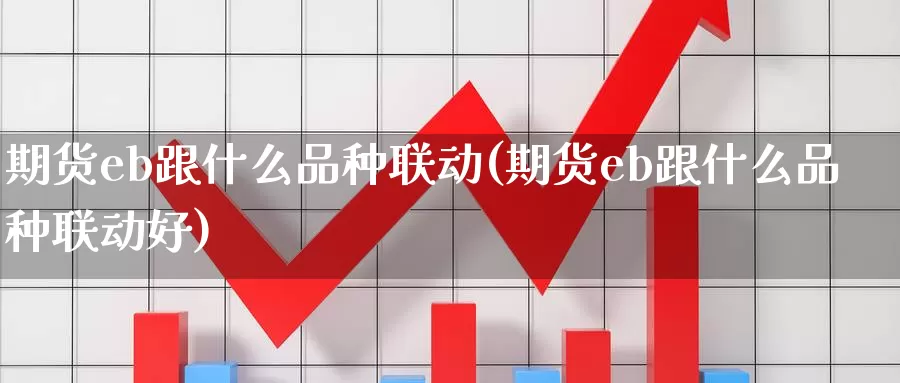 期货eb跟什么品种联动(期货eb跟什么品种联动好)_https://www.szfzlp.com_期货行情_第1张