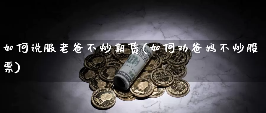 如何说服老爸不炒期货(如何劝爸妈不炒股票)_https://www.szfzlp.com_期货开户_第1张