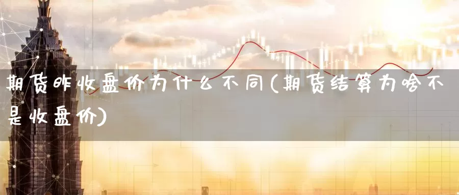 期货昨收盘价为什么不同(期货结算为啥不是收盘价)_https://www.szfzlp.com_期货开户_第1张