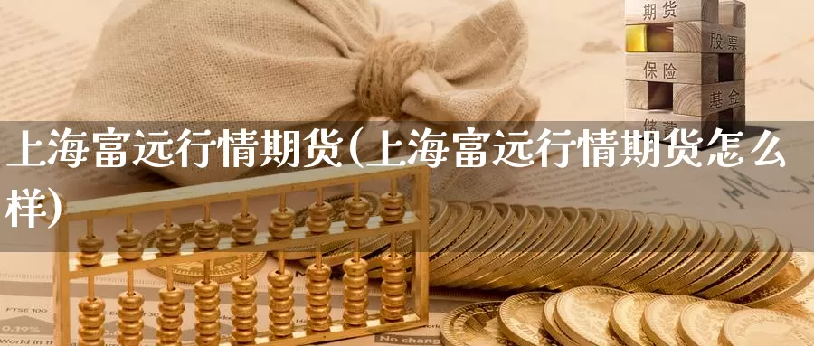 上海富远行情期货(上海富远行情期货怎么样)_https://www.szfzlp.com_期货开户_第1张