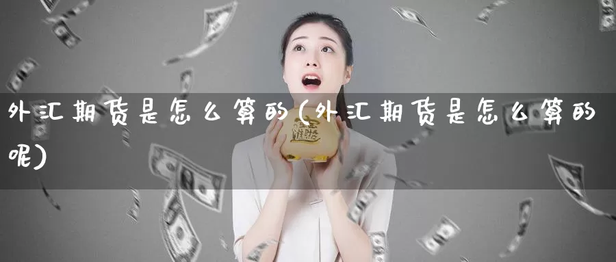 外汇期货是怎么算的(外汇期货是怎么算的呢)_https://www.szfzlp.com_期货直播室_第1张