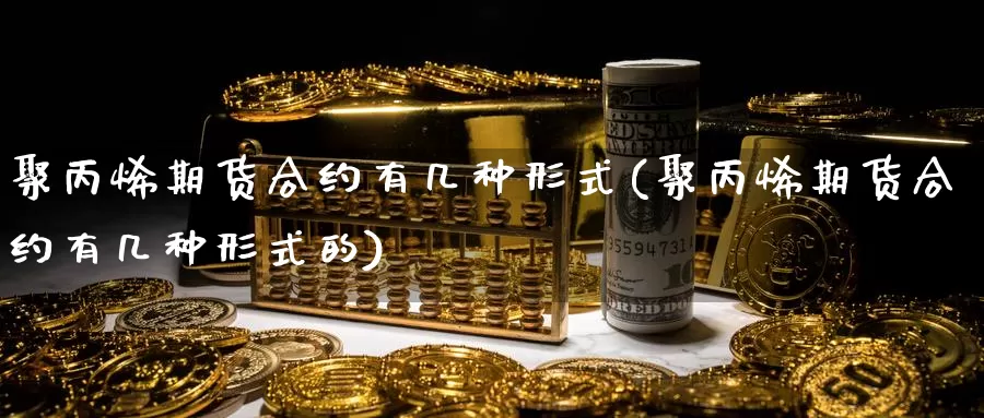 聚丙烯期货合约有几种形式(聚丙烯期货合约有几种形式的)_https://www.szfzlp.com_期货入门_第1张