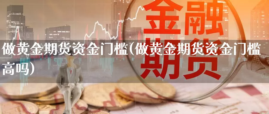 做黄金期货资金门槛(做黄金期货资金门槛高吗)_https://www.szfzlp.com_期货开户_第1张