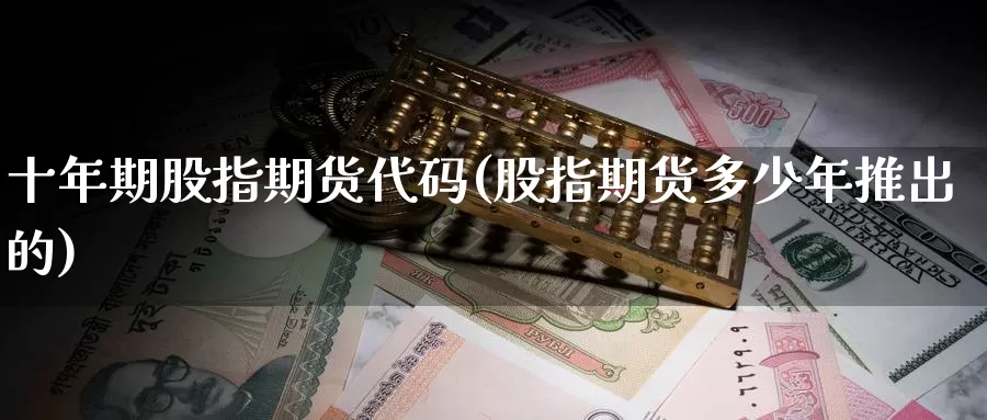 十年期股指期货代码(股指期货多少年推出的)_https://www.szfzlp.com_期货开户_第1张