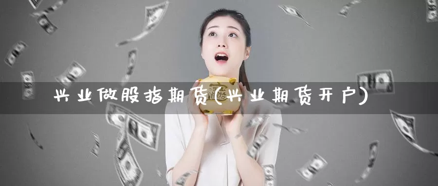 兴业做股指期货(兴业期货开户)_https://www.szfzlp.com_期货入门_第1张