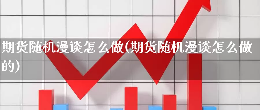 期货随机漫谈怎么做(期货随机漫谈怎么做的)_https://www.szfzlp.com_期货开户_第1张